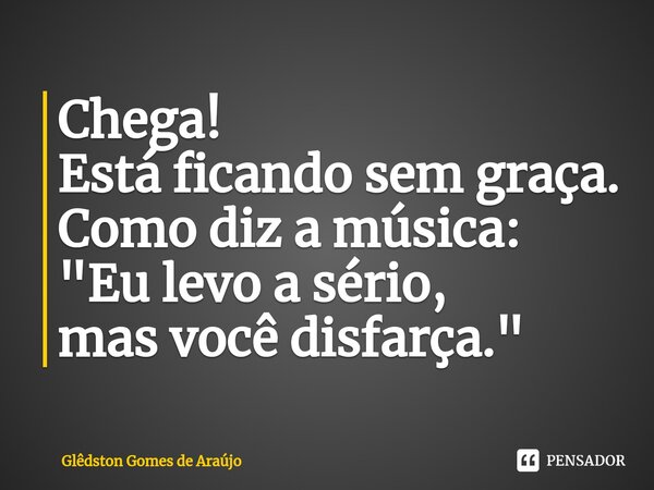 Chega! Está ficando sem graça. Como diz a música: "Eu levo a sério, mas você disfarça.⁠"... Frase de Glêdston Gomes de Araújo.