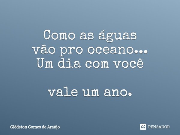⁠Como as águas vão pro oceano... Um dia com você vale um ano.... Frase de Glêdston Gomes de Araújo.