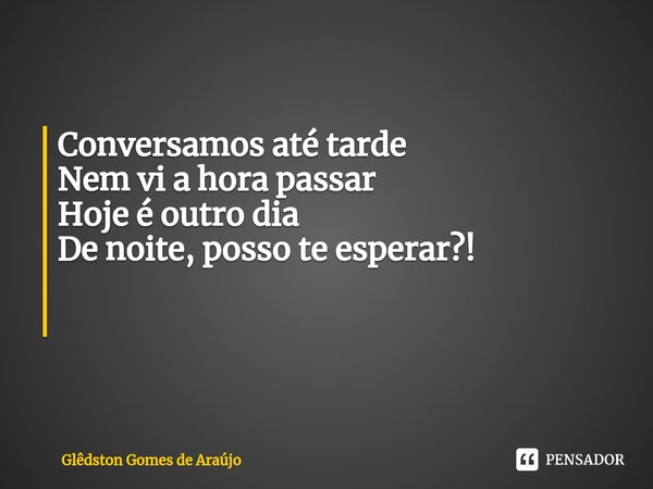 Conversamos até tarde Nem vi a hora passar Hoje é outro dia De noite, posso te esperar?! ⁠... Frase de Glêdston Gomes de Araújo.