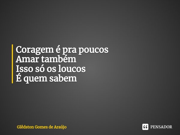 Coragem é pra poucos Amar também Isso só os loucos É quem sabem... Frase de Glêdston Gomes de Araújo.