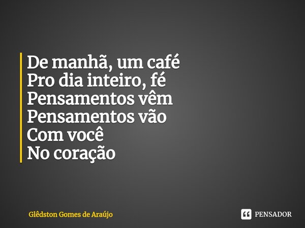 ⁠De manhã, um café Pro dia inteiro, fé Pensamentos vêm Pensamentos vão Com você No coração... Frase de Glêdston Gomes de Araújo.