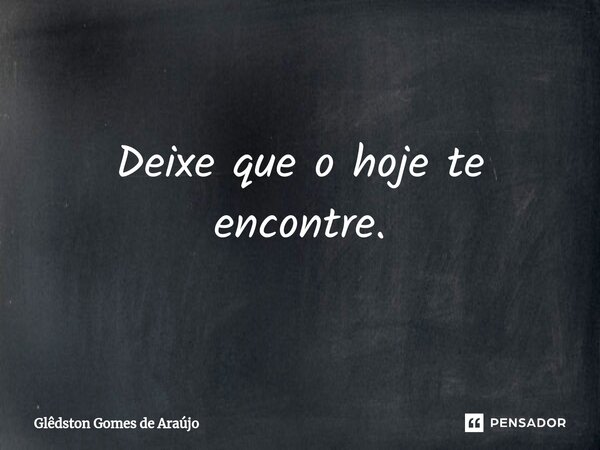 ⁠Deixe que o hoje te encontre.... Frase de Glêdston Gomes de Araújo.