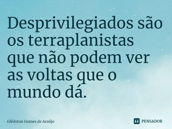 ⁠Desprivilegiados são os terraplanistas que não podem ver as voltas que o mundo dá.... Frase de Glêdston Gomes de Araújo.