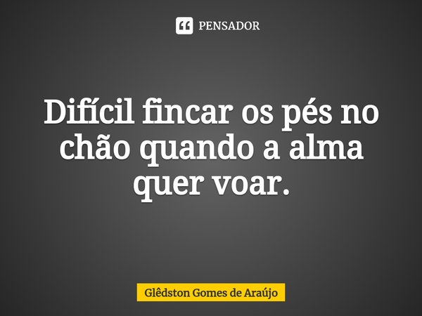 ⁠Difícil fincar os pés no chão quando a alma quer voar.... Frase de Glêdston Gomes de Araújo.