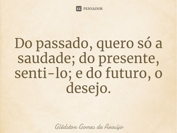 ⁠Do passado, quero só a saudade; do presente, senti-lo; e do futuro, o desejo.... Frase de Glêdston Gomes de Araújo.