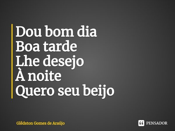 ⁠Dou bom dia Boa tarde Lhe desejo À noite Quero seu beijo... Frase de Glêdston Gomes de Araújo.