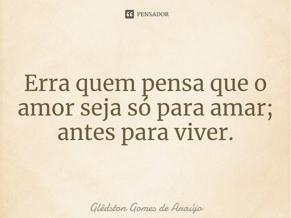 ⁠Erra quem pensa que o amor seja só para amar; antes para viver.... Frase de Glêdston Gomes de Araújo.
