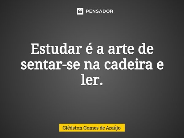 ⁠Estudar é a arte de sentar-se na cadeira e ler.... Frase de Glêdston Gomes de Araújo.