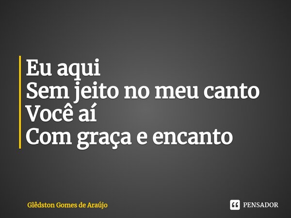 Eu aqui Sem jeito no meu canto Você aí Com graça e encanto... Frase de Glêdston Gomes de Araújo.