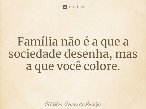 ⁠Família não é a que a sociedade desenha, mas a que você colore.... Frase de Glêdston Gomes de Araújo.