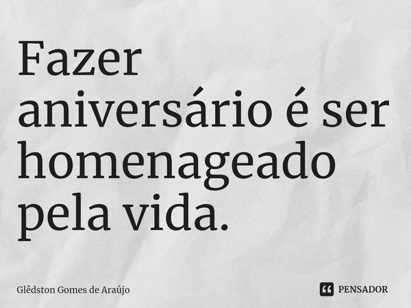 ⁠Fazer aniversário é ser homenageado pela vida.... Frase de Glêdston Gomes de Araújo.