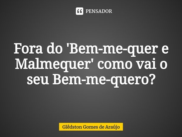 ⁠Fora do 'Bem-me-quer e Malmequer' como vai o seu Bem-me-quero?... Frase de Glêdston Gomes de Araújo.