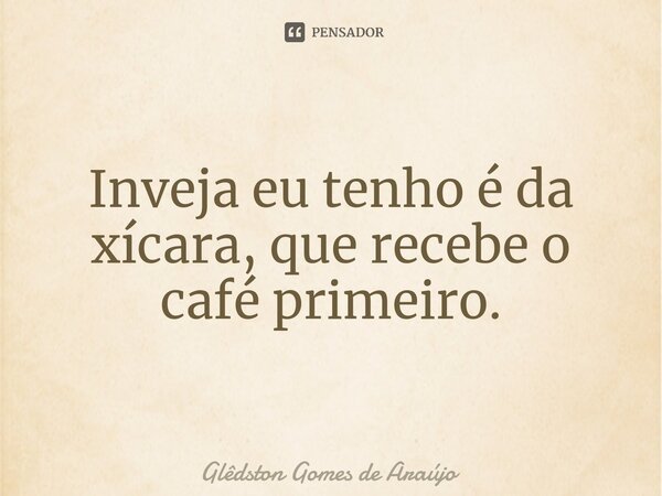 ⁠Inveja eu tenho é da xícara, que recebe o café primeiro.... Frase de Glêdston Gomes de Araújo.