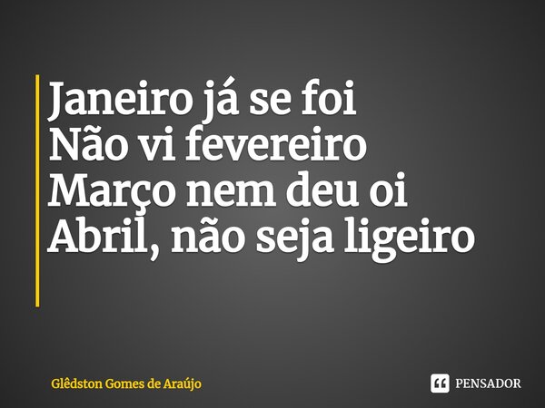 Janeiro já se foi Não vi fevereiro Março nem deu oi Abril, não seja ligeiro ⁠... Frase de Glêdston Gomes de Araújo.