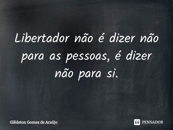 ⁠Libertador não é dizer não para as pessoas, é dizer não para si.... Frase de Glêdston Gomes de Araújo.