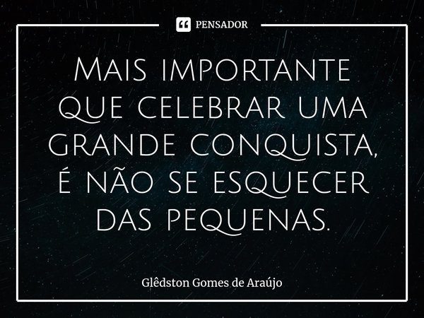 ⁠Mais importante que celebrar uma grande conquista, é não se esquecer das pequenas.... Frase de Glêdston Gomes de Araújo.