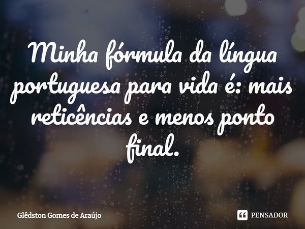 ⁠Minha fórmula da língua portuguesa para vida é: mais reticências e menos ponto final.... Frase de Glêdston Gomes de Araújo.