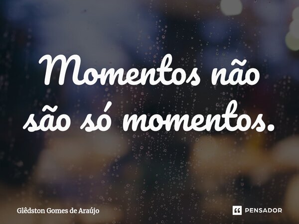 ⁠Momentos não são só momentos.... Frase de Glêdston Gomes de Araújo.