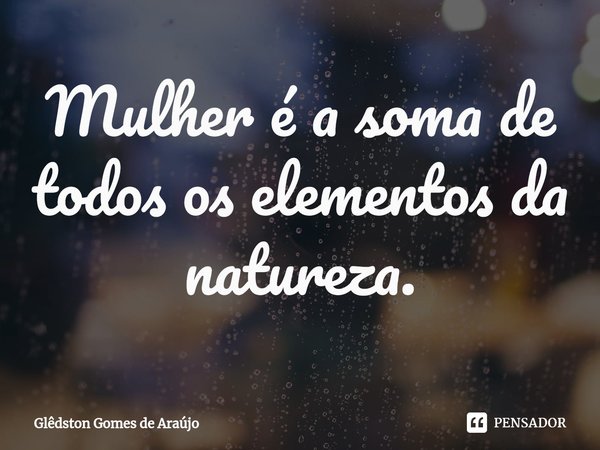 ⁠Mulher é a soma de todos os elementos da natureza.... Frase de Glêdston Gomes de Araújo.