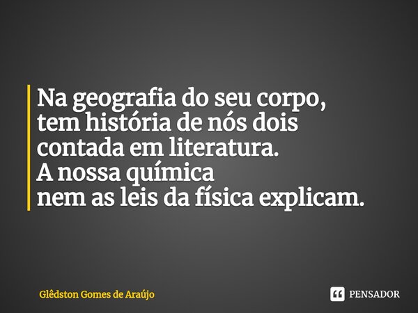 ⁠Na geografia do seu corpo, tem história de nós dois contada em literatura. A nossa química nem as leis da física explicam.... Frase de Glêdston Gomes de Araújo.