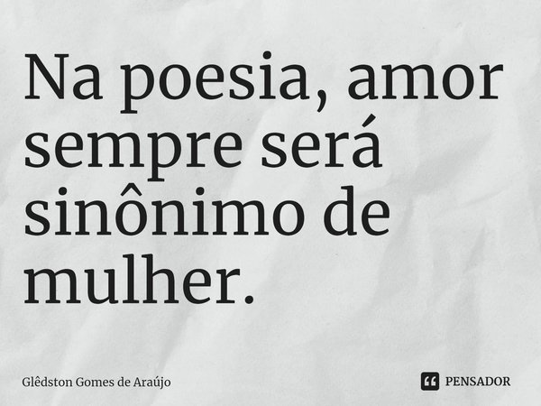 ⁠Na poesia, amor sempre será sinônimo de mulher.... Frase de Glêdston Gomes de Araújo.