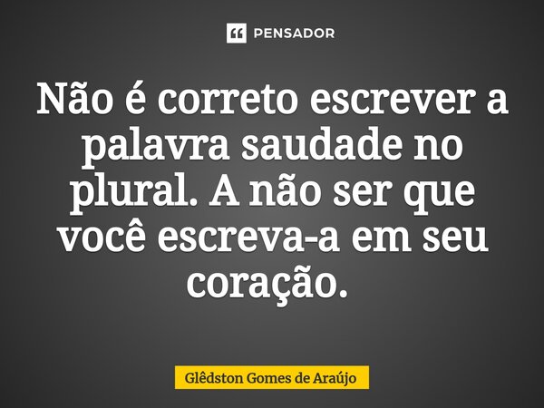 Não é correto escrever a palavra saudade no plural.A não ser que você escreva-a em seu coração. ⁠... Frase de Glêdston Gomes de Araújo.