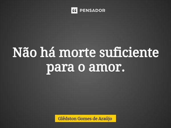 Não há morte suficiente para o amor.⁠... Frase de Glêdston Gomes de Araújo.