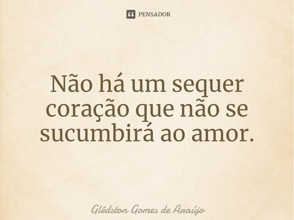 ⁠Não há um sequer coração que não se sucumbirá ao amor.... Frase de Glêdston Gomes de Araújo.