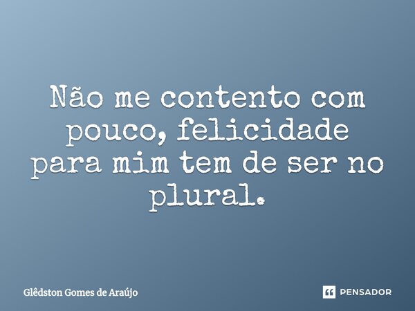 Não me contento com pouco, felicidade para mim tem de ser no plural.... Frase de Glêdston Gomes de Araújo.