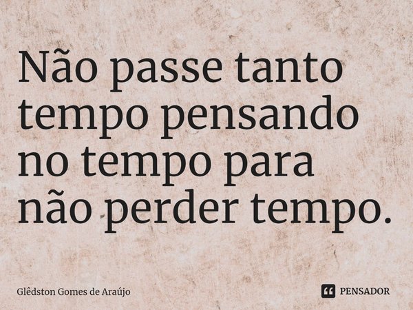 ⁠Não passe tanto tempo pensando no tempo para não perder tempo.... Frase de Glêdston Gomes de Araújo.