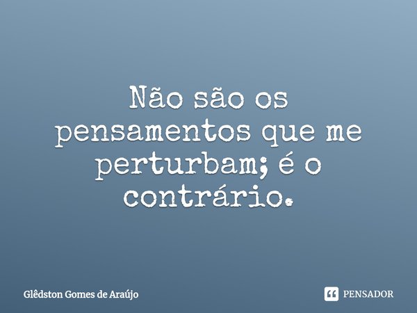 ⁠Não são os pensamentos que me perturbam; é o contrário.... Frase de Glêdston Gomes de Araújo.