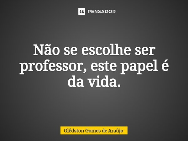 ⁠⁠Não se escolhe ser professor, este papel é da vida.... Frase de Glêdston Gomes de Araújo.
