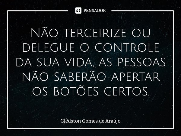 ⁠Não terceirize ou delegue o controle da sua vida, as pessoas não saberão apertar os botões certos.... Frase de Glêdston Gomes de Araújo.
