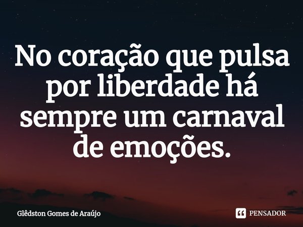 ⁠No coração que pulsa por liberdade há sempre um carnaval de emoções.... Frase de Glêdston Gomes de Araújo.