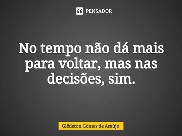 ⁠No tempo não dá mais para voltar, mas nas decisões, sim.... Frase de Glêdston Gomes de Araújo.