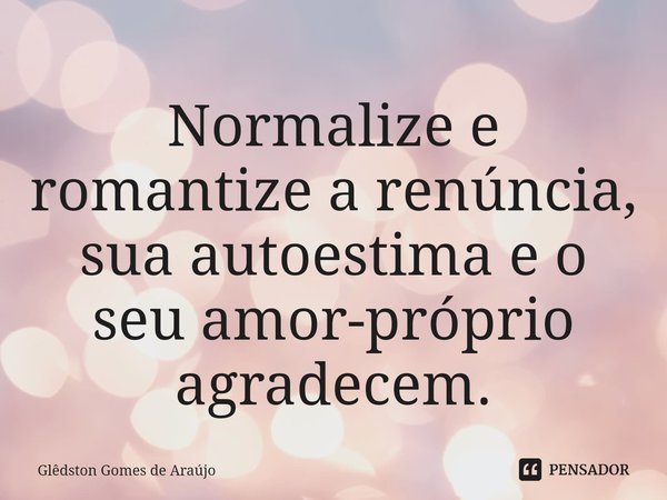 ⁠Normalize e romantize a renúncia, sua autoestima e o seu amor-próprio agradecem.... Frase de Glêdston Gomes de Araújo.