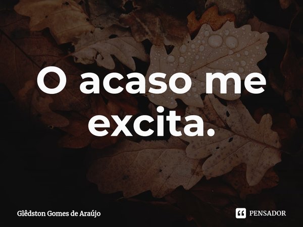 ⁠O acaso me excita.... Frase de Glêdston Gomes de Araújo.