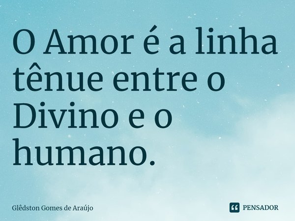 ⁠O Amor é a linha tênue entre o Divino e o humano.... Frase de Glêdston Gomes de Araújo.