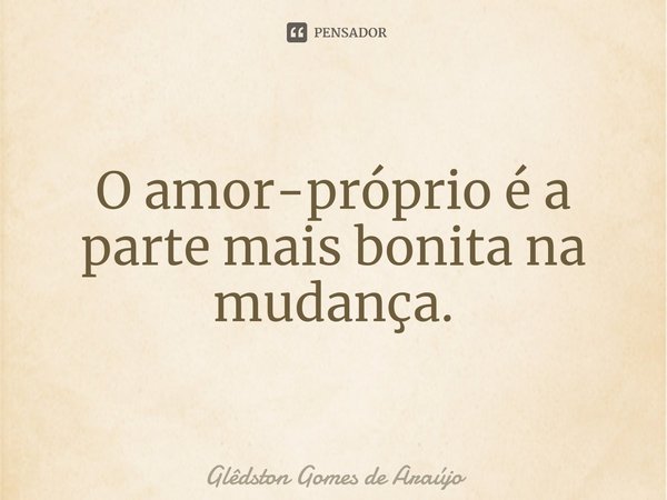 ⁠O amor-próprio é a parte mais bonita na mudança.... Frase de Glêdston Gomes de Araújo.