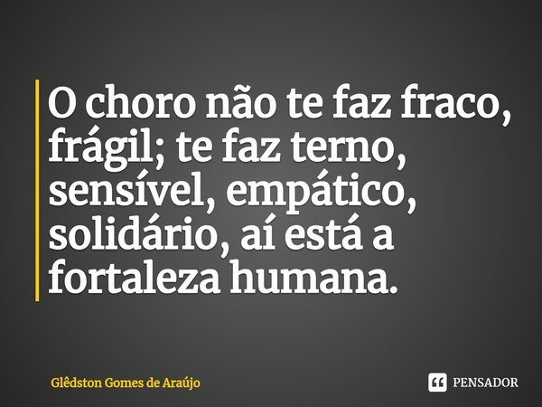 ⁠O choro não te faz fraco, frágil; te faz terno, sensível, empático, solidário, aí está a fortaleza humana.... Frase de Glêdston Gomes de Araújo.
