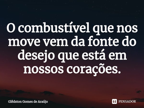 ⁠O combustível que nos move vem da fonte do desejo que está em nossos corações.... Frase de Glêdston Gomes de Araújo.