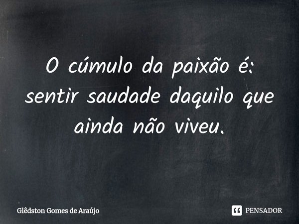 ⁠O cúmulo da paixão é: sentir saudade daquilo que ainda não viveu.... Frase de Glêdston Gomes de Araújo.
