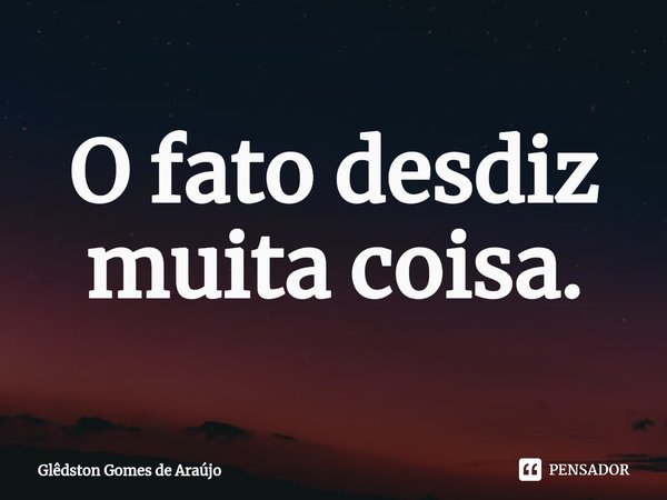 O fato desdiz muita coisa.... Frase de Glêdston Gomes de Araújo.