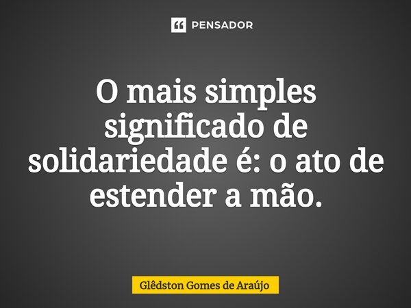 ⁠O mais simples significado de solidariedade é: o ato de estender a mão.... Frase de Glêdston Gomes de Araújo.