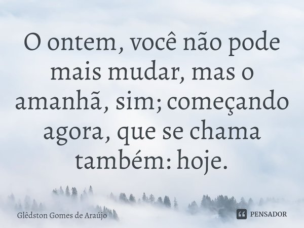 ⁠O ontem, você não pode mais mudar, mas o amanhã, sim; começando agora, que se chama também: hoje.... Frase de Glêdston Gomes de Araújo.