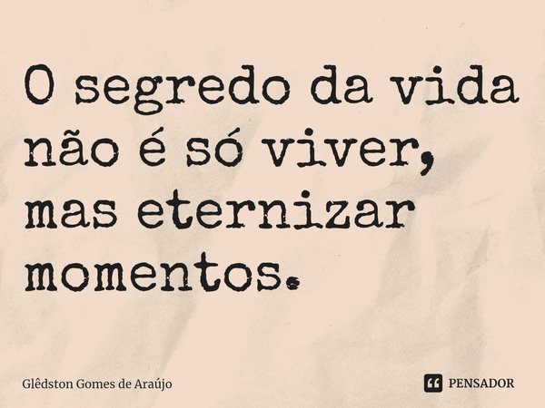 ⁠O segredo da vida não é só viver, mas eternizar momentos.... Frase de Glêdston Gomes de Araújo.