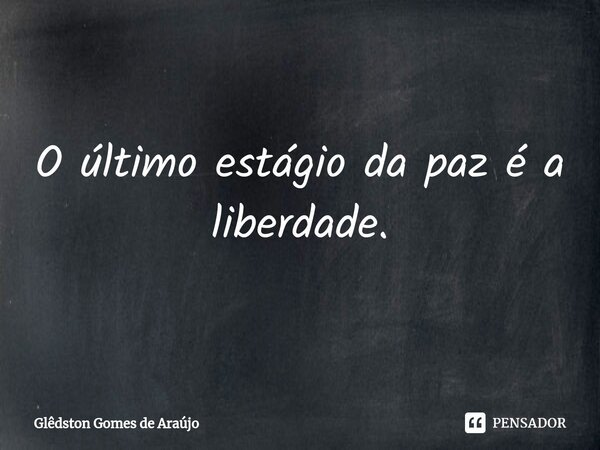 O último estágio da paz é a liberdade.... Frase de Glêdston Gomes de Araújo.