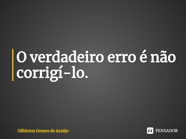 ⁠O verdadeiro erro é não corrigí-lo.... Frase de Glêdston Gomes de Araújo.