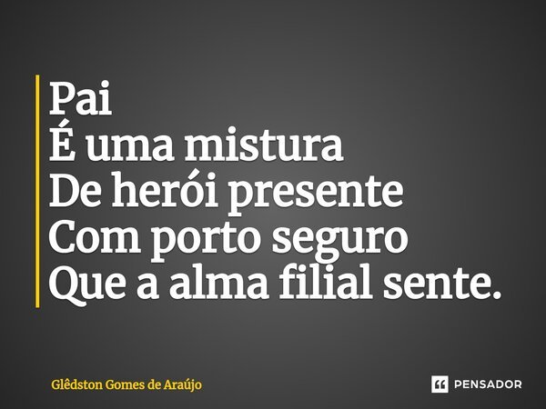 Pai É uma mistura ⁠ De herói presente Com porto seguro Que a alma filial sente.... Frase de Glêdston Gomes de Araújo.