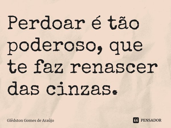 ⁠Perdoar é tão poderoso, que te faz renascer das cinzas.... Frase de Glêdston Gomes de Araújo.